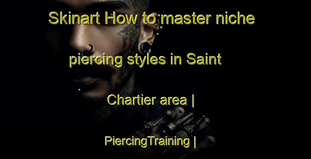 Skinart How to master niche piercing styles in Saint Chartier area | PiercingTraining | PiercingClasses | SkinartTraining-France